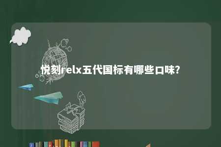悦刻relx五代国标有哪些口味	？ 